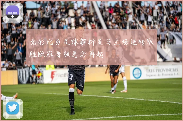 竞彩比分足球解析皇马主场逆转取胜欧冠晋级悬念再起