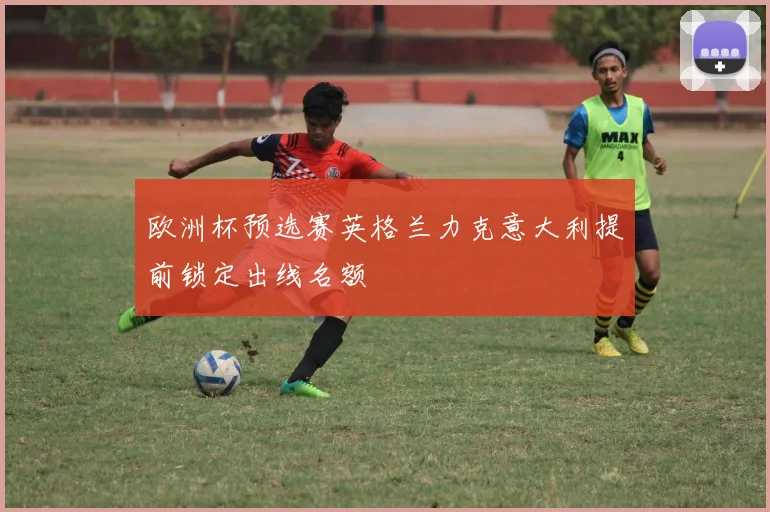 欧洲杯预选赛英格兰力克意大利提前锁定出线名额