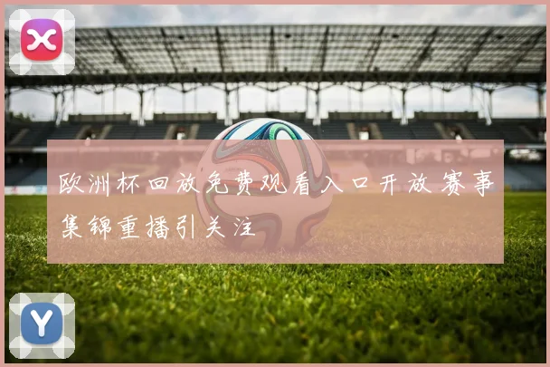 欧洲杯回放免费观看入口开放 赛事集锦重播引关注