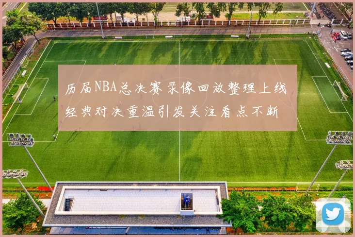 历届NBA总决赛录像回放整理上线 经典对决重温引发关注看点不断