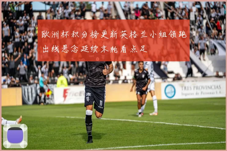 欧洲杯积分榜更新英格兰小组领跑出线悬念延续末轮看点足