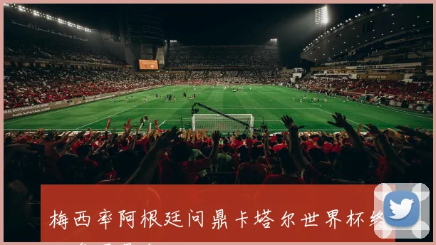 梅西率阿根廷问鼎卡塔尔世界杯终结争冠悬念