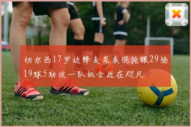 切尔西17岁边锋麦昆表现抢眼29场19球5助攻一队机会近在咫尺