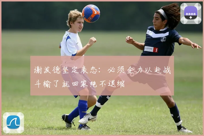 谢泼德坚定表态：必须全力以赴战斗输了就回家绝不退缩