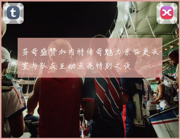 芬奇盛赞加内特传奇魅力亲临更衣室与队友互动点亮特别之夜