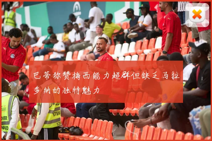 巴蒂称赞梅西能力超群但缺乏马拉多纳的独特魅力